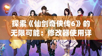 探索《仙剑奇侠传6》的无限可能：修改器使用详解