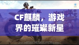 CF麒麟，游戏界的璀璨新星