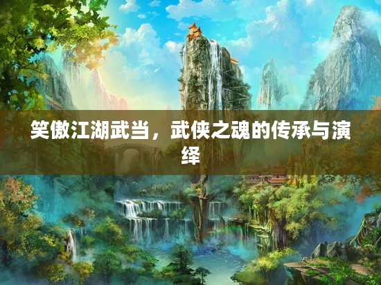 笑傲江湖武当，武侠之魂的传承与演绎
