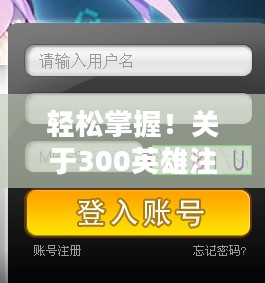 轻松掌握！关于300英雄注册账号的详细指南