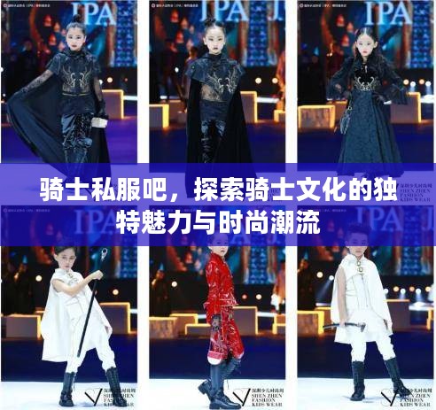骑士私服吧,探索骑士文化的独特魅力与时尚潮流 骑士私服吧,探索骑士文化的独特魅力与时尚潮流