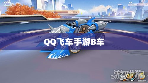 QQ飞车手游B车，速度与激情的完美融合