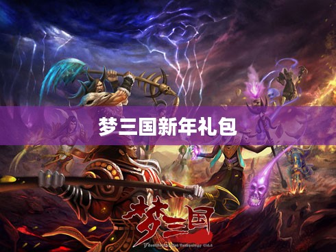 梦三国新年礼包,开启你的三国奇幻之旅 梦三国新年礼包,开启你的三国奇幻之旅