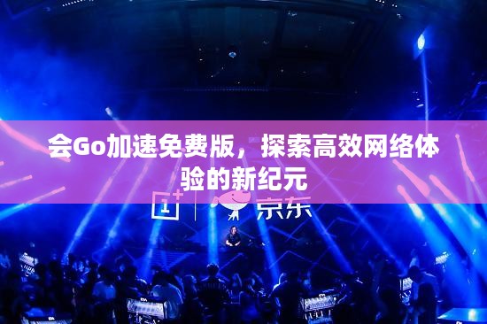 会Go加速免费版，探索高效网络体验的新纪元