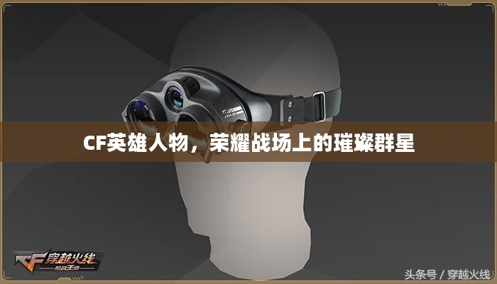 CF英雄人物，荣耀战场上的璀璨群星