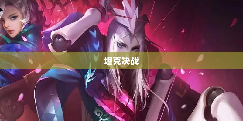 决战坦克，钢铁巨兽的荣耀战场