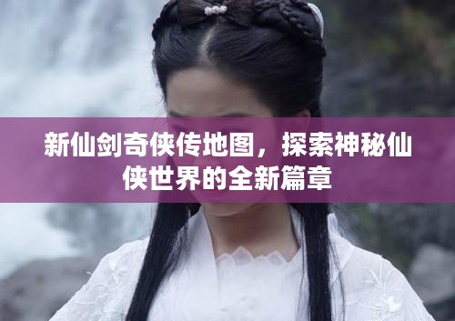 新仙剑奇侠传地图，探索神秘仙侠世界的全新篇章