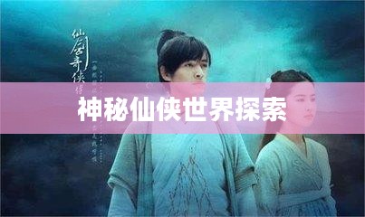 新仙剑奇侠传地图，探索神秘仙侠世界的全新篇章