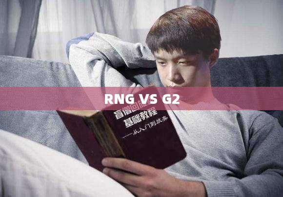RNG VS G2，电竞巅峰的对决