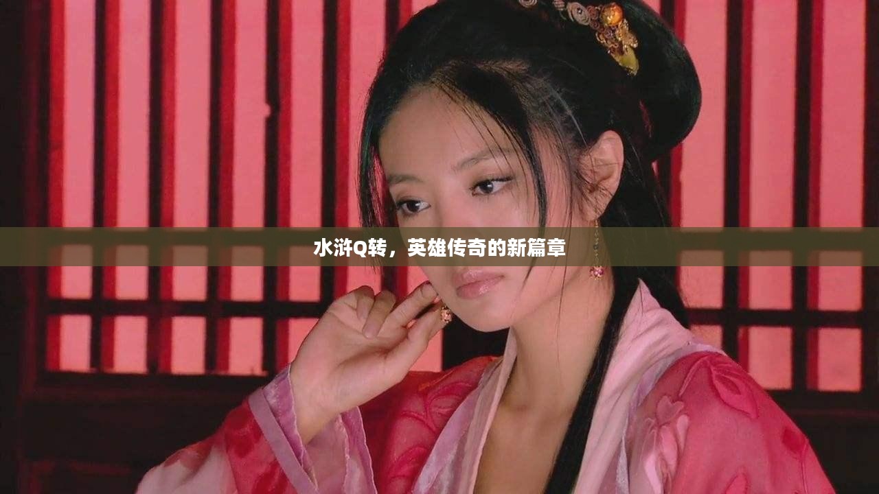 水浒Q转,英雄传奇的新篇章 水浒Q转,英雄传奇的新篇章
