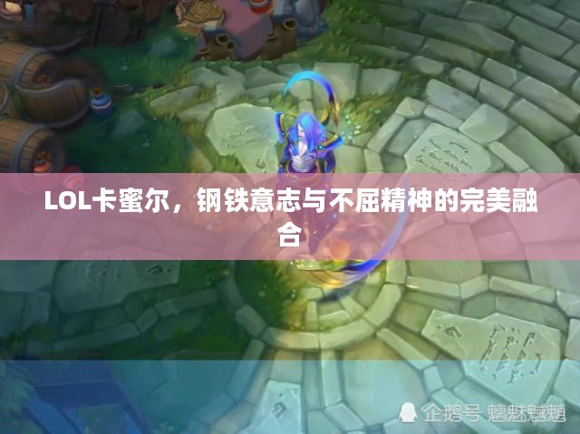 LOL卡蜜尔,钢铁意志与不屈精神的完美融合 LOL卡蜜尔,钢铁意志与不屈精神的完美融合