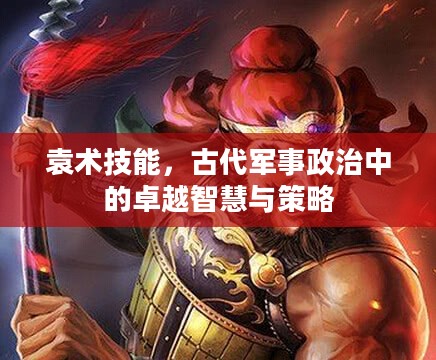 袁术技能，古代军事政治中的卓越智慧与策略