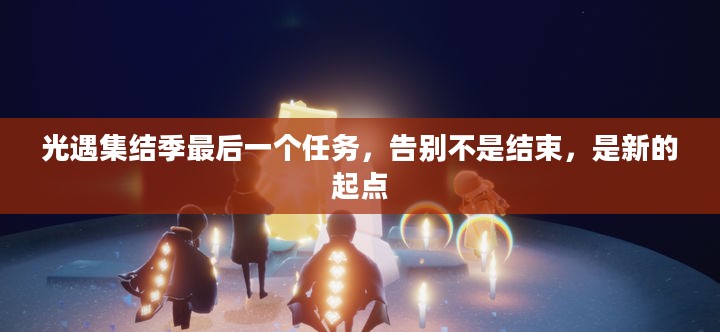 光遇集结季最后一个任务，告别不是结束，是新的起点