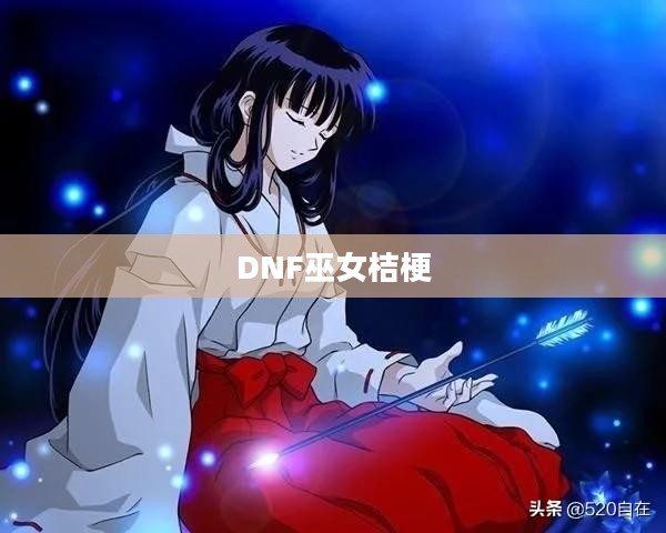 DNF巫女桔梗,神秘与力量的交织 DNF巫女桔梗,神秘与力量的交织