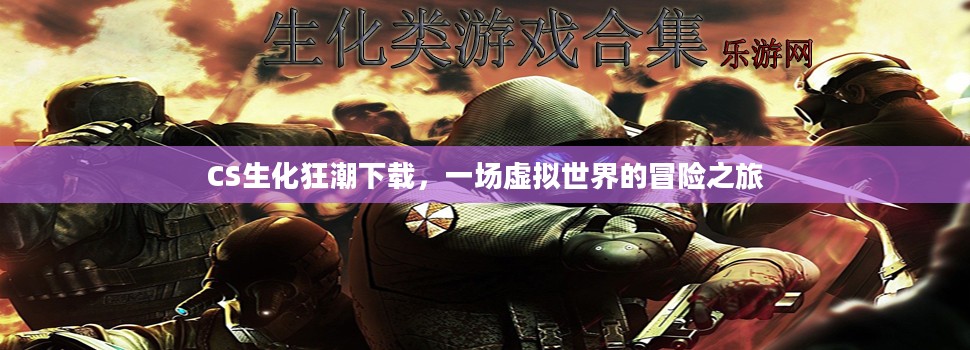 CS生化狂潮下载,一场虚拟世界的冒险之旅 CS生化狂潮下载,一场虚拟世界的冒险之旅