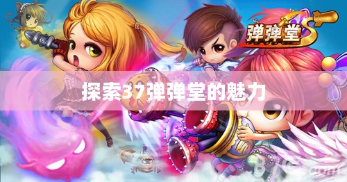 弹弹堂游戏,探索37弹弹堂的魅力 弹弹堂游戏,探索37弹弹堂的魅力