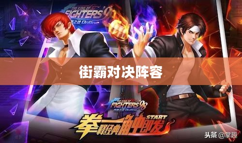 街霸对决阵容,策略与搭配的艺术 街霸对决阵容,策略与搭配的艺术
