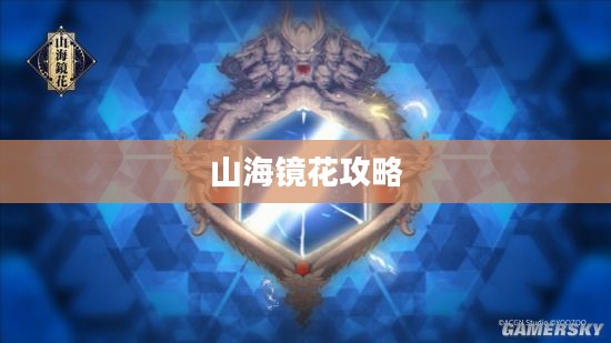 山海镜花攻略大全，探索神秘世界的指南