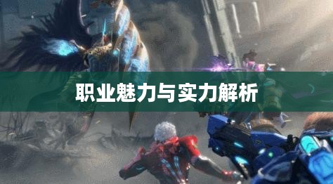 诺亚传说中各职业的魅力与实力解析