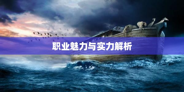 诺亚传说中各职业的魅力与实力解析 诺亚传说中各职业的魅力与实力解析
