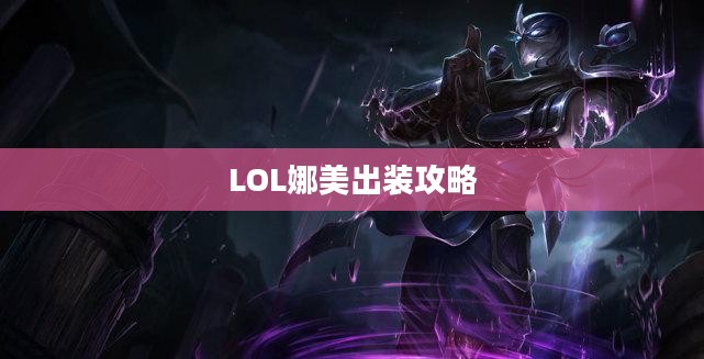 LOL娜美出装攻略,掌握核心装备,轻松提升战斗力 LOL娜美出装攻略,掌握核心装备,轻松提升战斗力