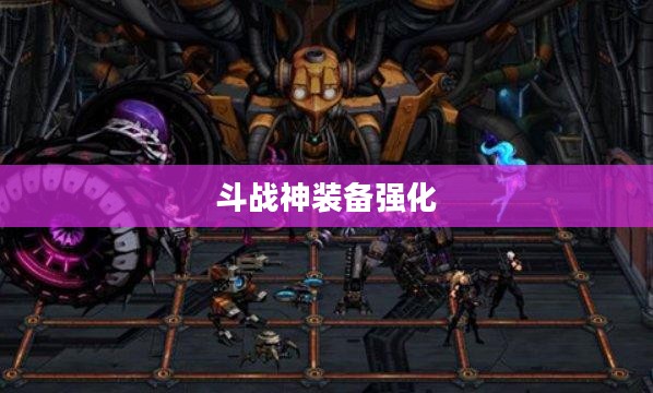 斗战神装备强化攻略，提升战斗力的关键所在