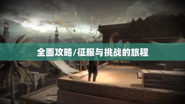 波斯王子2全面攻略，征服与挑战的旅程