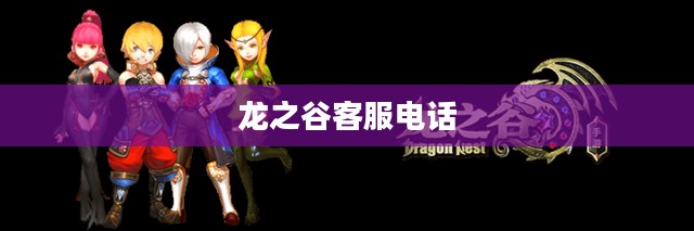 关于龙之谷客服电话，解决疑问，提升游戏体验