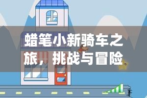 蜡笔小新骑车之旅，挑战与冒险的再次启程