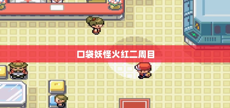 口袋妖怪火红二周目，新的挑战与未知之旅