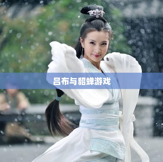 吕布与貂蝉游戏，历史与虚拟的交融