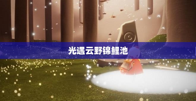 光遇云野锦鲤池，梦幻与现实的交融