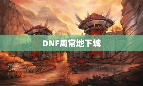 DNF周常地下城，挑战与机遇并存的游戏秘境