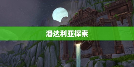 部落怎么去潘达利亚,探索神秘的东方大陆 部落怎么去潘达利亚,探索神秘的东方大陆
