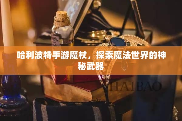 哈利波特手游魔杖，探索魔法世界的神秘武器