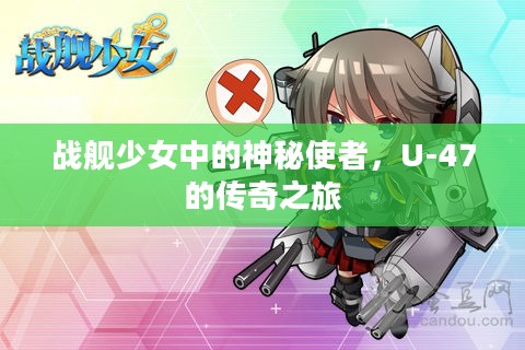 战舰少女中的神秘使者,U-47的传奇之旅 战舰少女中的神秘使者,U-47的传奇之旅