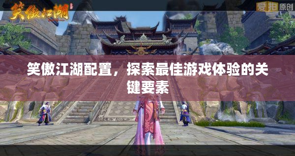 笑傲江湖配置,探索最佳游戏体验的关键要素 笑傲江湖配置,探索最佳游戏体验的关键要素