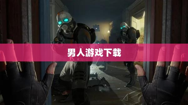 男人游戏下载,探索现代游戏世界的魅力 男人游戏下载,探索现代游戏世界的魅力
