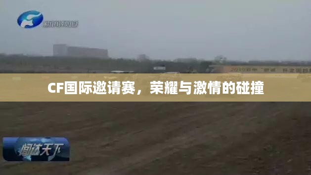 CF国际邀请赛，荣耀与激情的碰撞