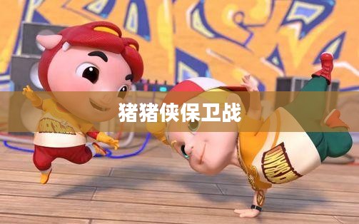猪猪侠保卫战，勇气与智慧的较量