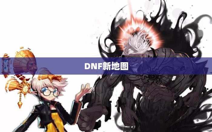 DNF新地图,探索未知的冒险之旅 DNF新地图,探索未知的冒险之旅