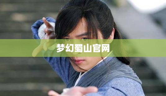 梦幻蜀山官网，探寻仙侠世界的奇幻之旅