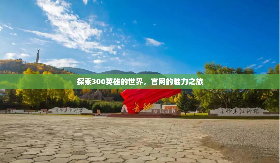 探索300英雄的世界,官网的魅力之旅 探索300英雄的世界,官网的魅力之旅