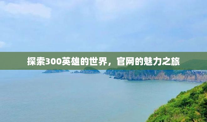 探索300英雄的世界，官网的魅力之旅