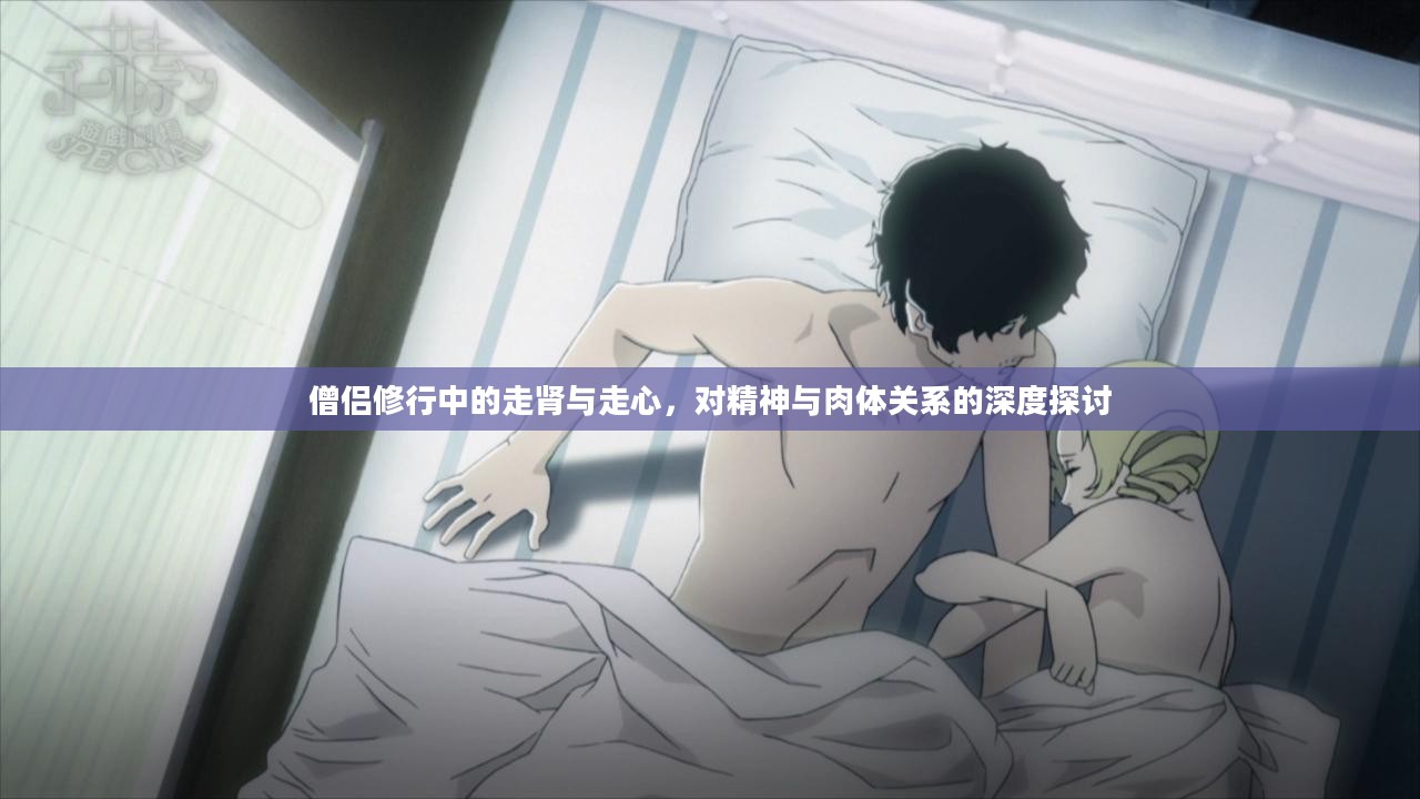 僧侣修行中的走肾与走心，对精神与肉体关系的深度探讨