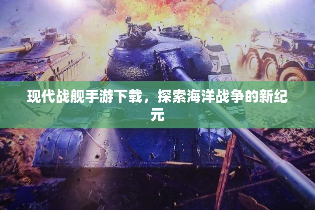 现代战舰手游下载，探索海洋战争的新纪元