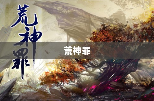 荒神罪,探索未知的神秘世界 荒神罪,探索未知的神秘世界