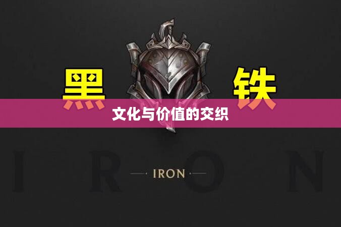 黑铁的遗产,历史、文化与价值的交织 黑铁的遗产,历史、文化与价值的交织