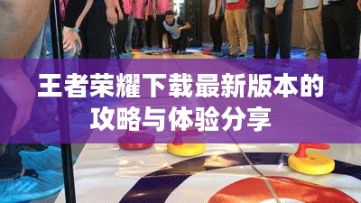 王者荣耀下载最新版本的攻略与体验分享