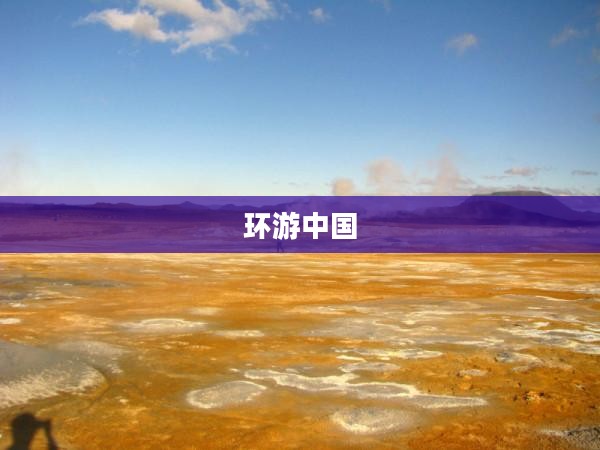 环游中国,探寻千年文明的奇妙之旅 环游中国,探寻千年文明的奇妙之旅